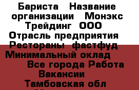 Бариста › Название организации ­ Монэкс Трейдинг, ООО › Отрасль предприятия ­ Рестораны, фастфуд › Минимальный оклад ­ 26 200 - Все города Работа » Вакансии   . Тамбовская обл.,Моршанск г.